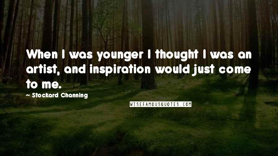 Stockard Channing Quotes: When I was younger I thought I was an artist, and inspiration would just come to me.