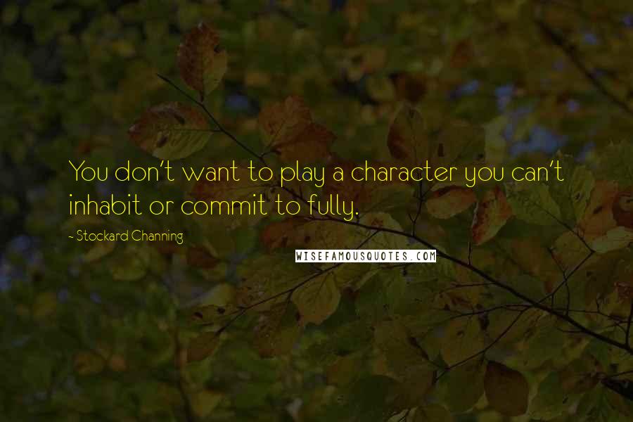 Stockard Channing Quotes: You don't want to play a character you can't inhabit or commit to fully.