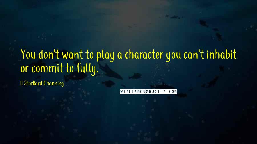 Stockard Channing Quotes: You don't want to play a character you can't inhabit or commit to fully.