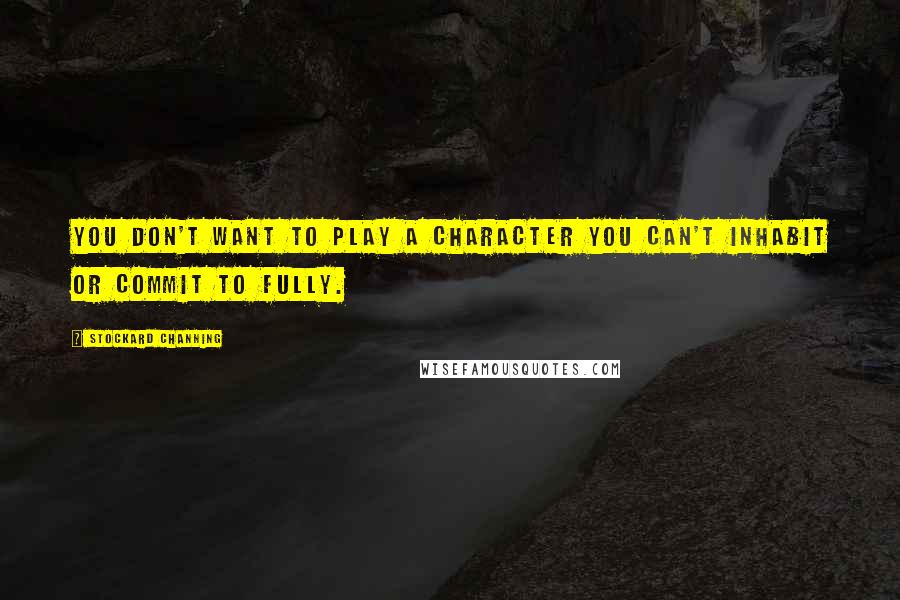 Stockard Channing Quotes: You don't want to play a character you can't inhabit or commit to fully.