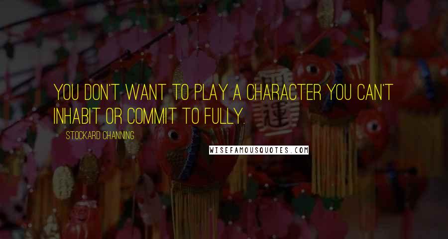 Stockard Channing Quotes: You don't want to play a character you can't inhabit or commit to fully.