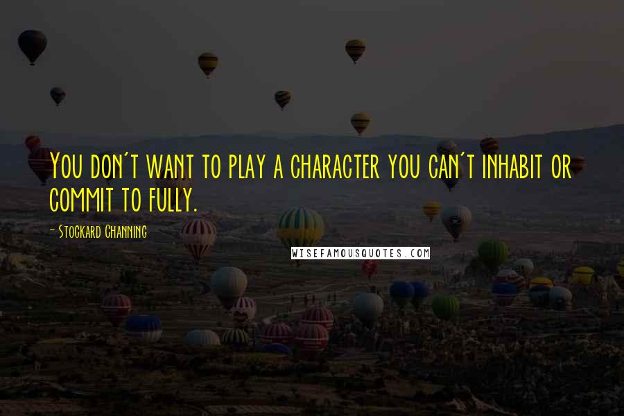 Stockard Channing Quotes: You don't want to play a character you can't inhabit or commit to fully.