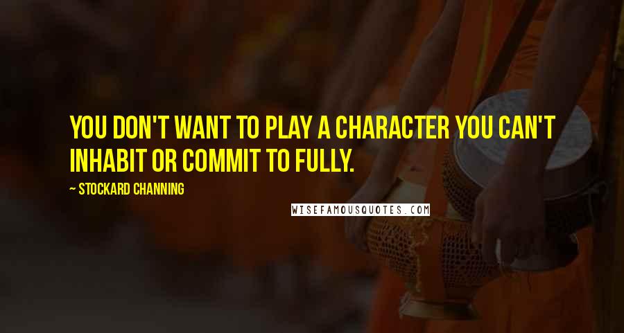 Stockard Channing Quotes: You don't want to play a character you can't inhabit or commit to fully.