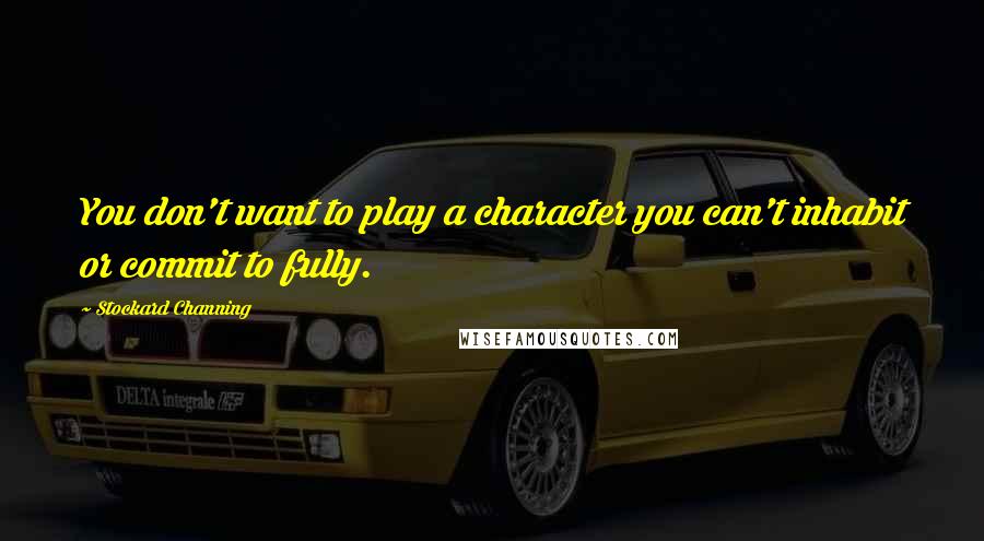 Stockard Channing Quotes: You don't want to play a character you can't inhabit or commit to fully.