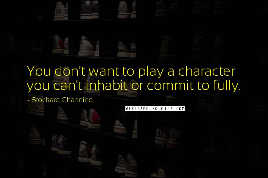 Stockard Channing Quotes: You don't want to play a character you can't inhabit or commit to fully.