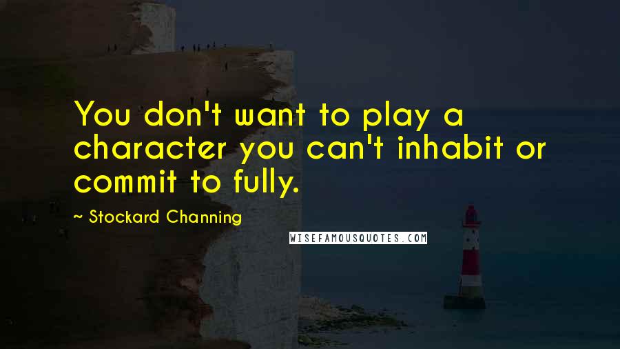 Stockard Channing Quotes: You don't want to play a character you can't inhabit or commit to fully.