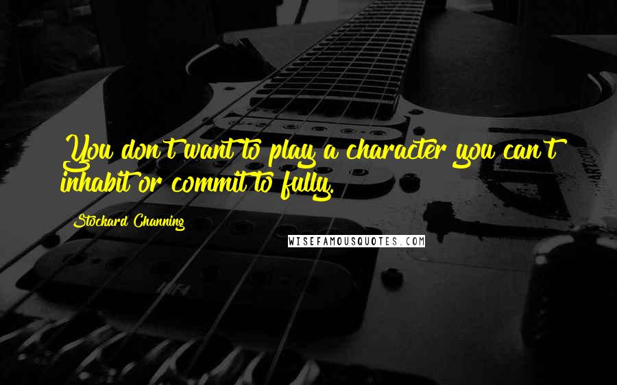 Stockard Channing Quotes: You don't want to play a character you can't inhabit or commit to fully.