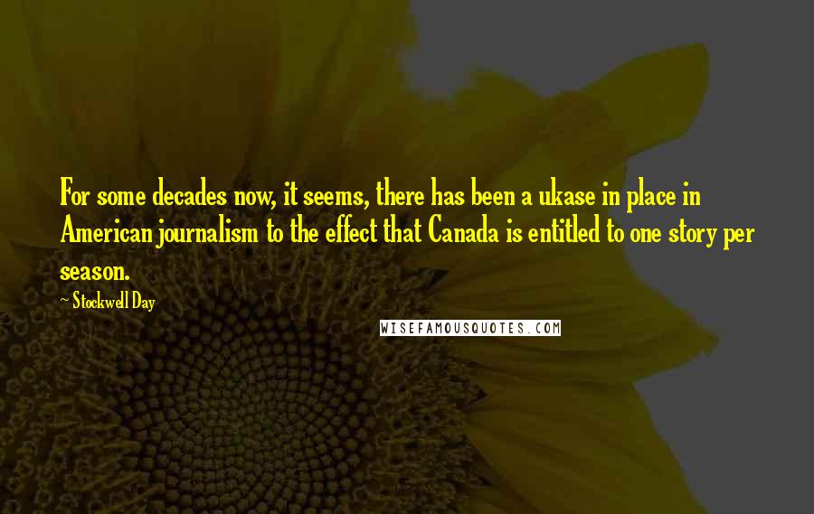 Stockwell Day Quotes: For some decades now, it seems, there has been a ukase in place in American journalism to the effect that Canada is entitled to one story per season.