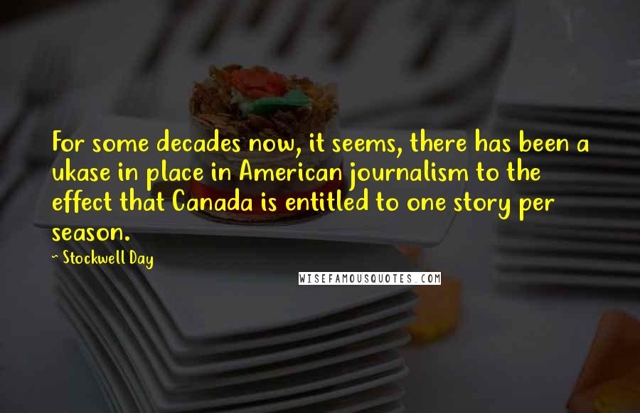 Stockwell Day Quotes: For some decades now, it seems, there has been a ukase in place in American journalism to the effect that Canada is entitled to one story per season.