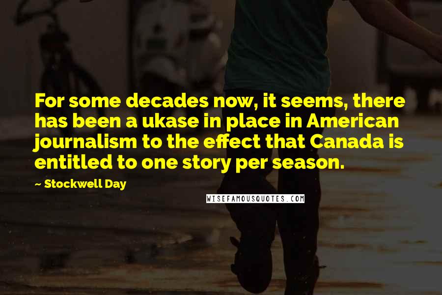 Stockwell Day Quotes: For some decades now, it seems, there has been a ukase in place in American journalism to the effect that Canada is entitled to one story per season.