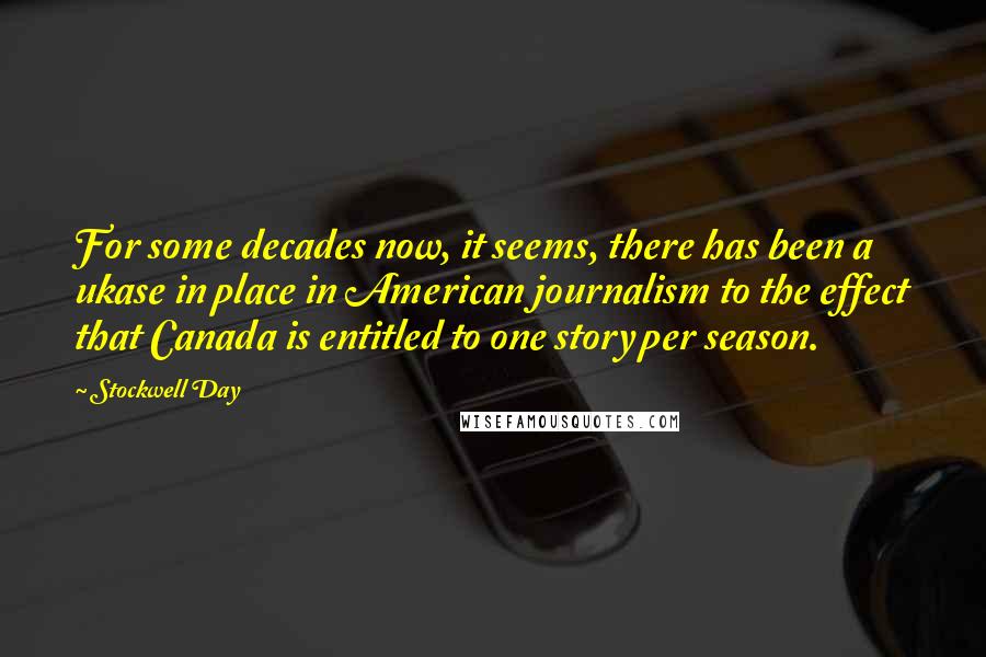 Stockwell Day Quotes: For some decades now, it seems, there has been a ukase in place in American journalism to the effect that Canada is entitled to one story per season.