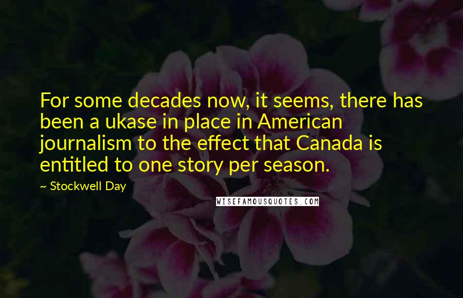 Stockwell Day Quotes: For some decades now, it seems, there has been a ukase in place in American journalism to the effect that Canada is entitled to one story per season.