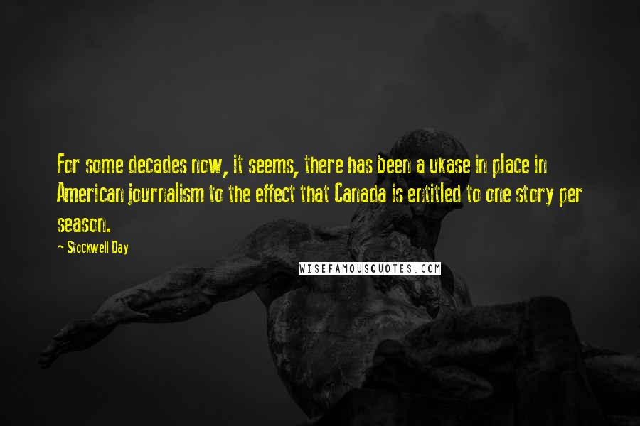 Stockwell Day Quotes: For some decades now, it seems, there has been a ukase in place in American journalism to the effect that Canada is entitled to one story per season.