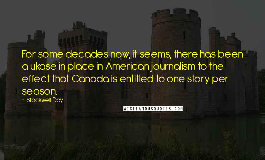 Stockwell Day Quotes: For some decades now, it seems, there has been a ukase in place in American journalism to the effect that Canada is entitled to one story per season.