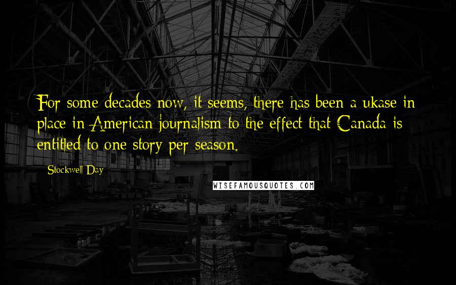Stockwell Day Quotes: For some decades now, it seems, there has been a ukase in place in American journalism to the effect that Canada is entitled to one story per season.