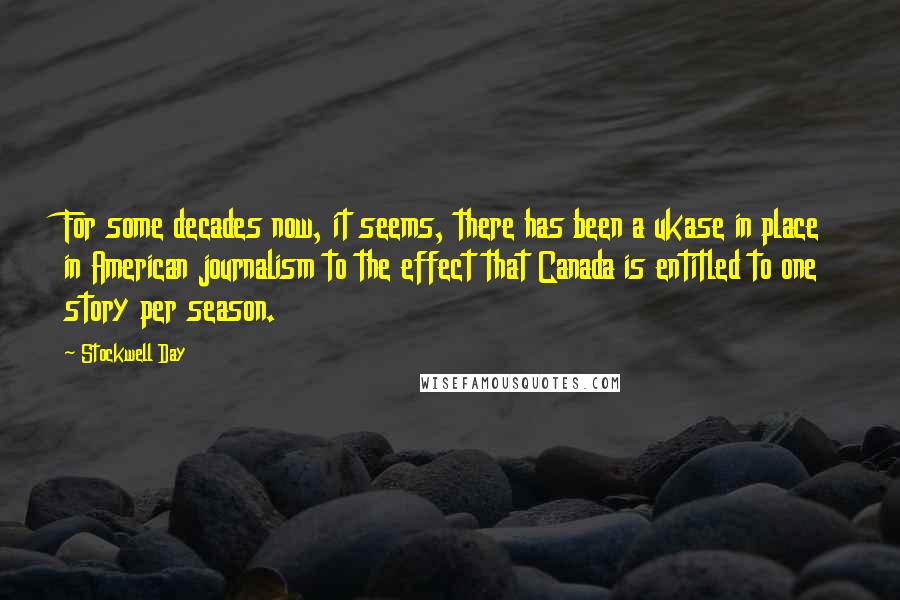 Stockwell Day Quotes: For some decades now, it seems, there has been a ukase in place in American journalism to the effect that Canada is entitled to one story per season.