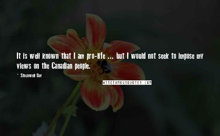 Stockwell Day Quotes: It is well known that I am pro-life ... but I would not seek to impose my views on the Canadian people.