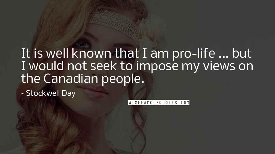 Stockwell Day Quotes: It is well known that I am pro-life ... but I would not seek to impose my views on the Canadian people.