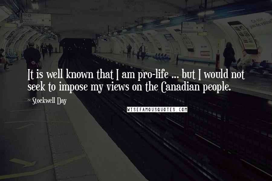 Stockwell Day Quotes: It is well known that I am pro-life ... but I would not seek to impose my views on the Canadian people.