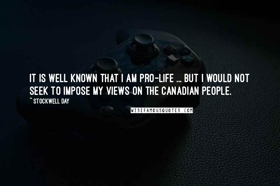 Stockwell Day Quotes: It is well known that I am pro-life ... but I would not seek to impose my views on the Canadian people.