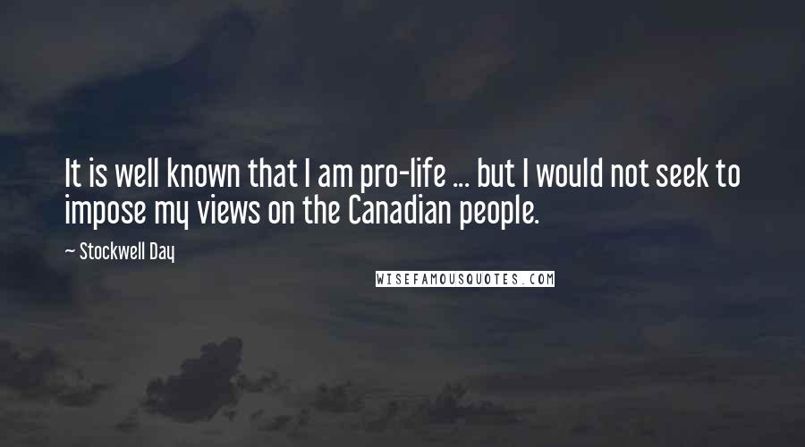 Stockwell Day Quotes: It is well known that I am pro-life ... but I would not seek to impose my views on the Canadian people.