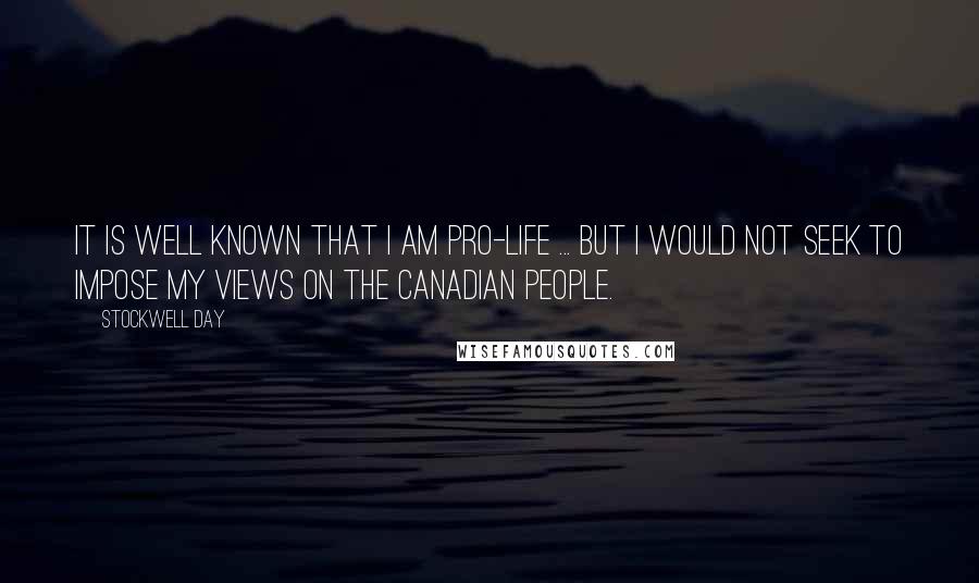 Stockwell Day Quotes: It is well known that I am pro-life ... but I would not seek to impose my views on the Canadian people.