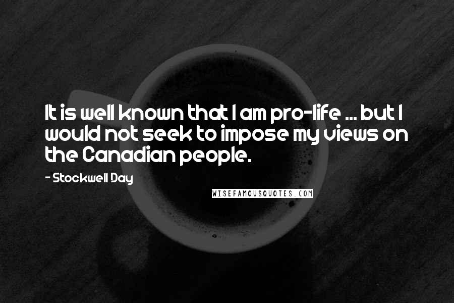 Stockwell Day Quotes: It is well known that I am pro-life ... but I would not seek to impose my views on the Canadian people.