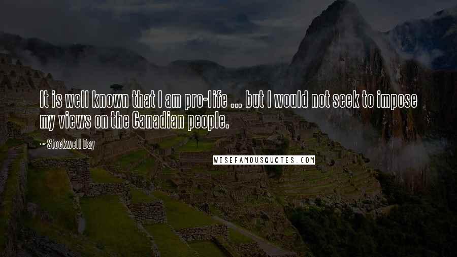 Stockwell Day Quotes: It is well known that I am pro-life ... but I would not seek to impose my views on the Canadian people.