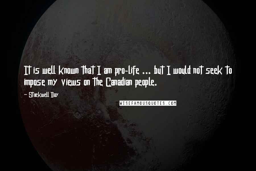 Stockwell Day Quotes: It is well known that I am pro-life ... but I would not seek to impose my views on the Canadian people.