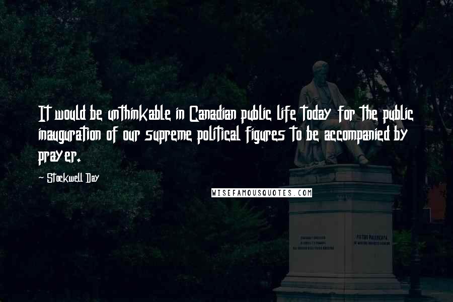 Stockwell Day Quotes: It would be unthinkable in Canadian public life today for the public inauguration of our supreme political figures to be accompanied by prayer.