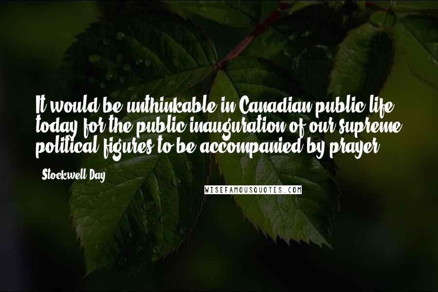 Stockwell Day Quotes: It would be unthinkable in Canadian public life today for the public inauguration of our supreme political figures to be accompanied by prayer.