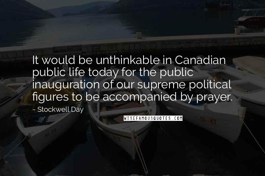 Stockwell Day Quotes: It would be unthinkable in Canadian public life today for the public inauguration of our supreme political figures to be accompanied by prayer.