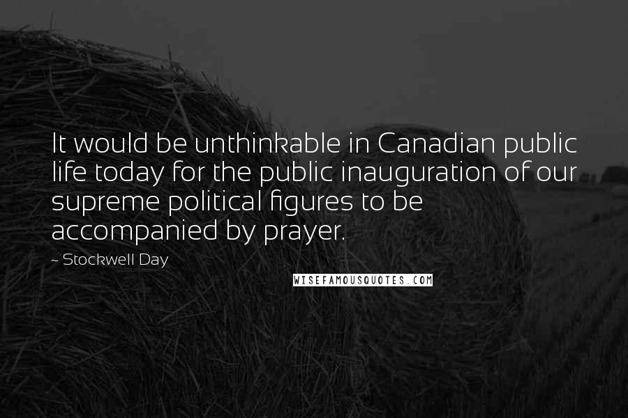 Stockwell Day Quotes: It would be unthinkable in Canadian public life today for the public inauguration of our supreme political figures to be accompanied by prayer.