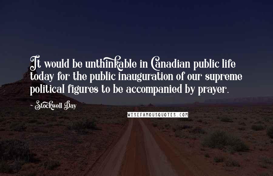 Stockwell Day Quotes: It would be unthinkable in Canadian public life today for the public inauguration of our supreme political figures to be accompanied by prayer.