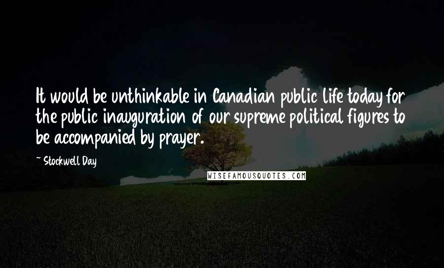 Stockwell Day Quotes: It would be unthinkable in Canadian public life today for the public inauguration of our supreme political figures to be accompanied by prayer.