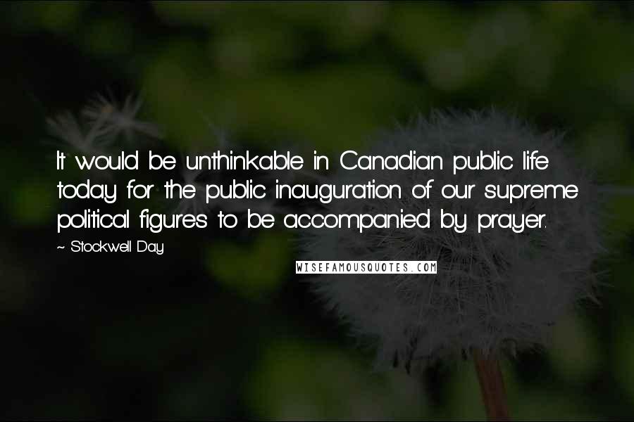 Stockwell Day Quotes: It would be unthinkable in Canadian public life today for the public inauguration of our supreme political figures to be accompanied by prayer.