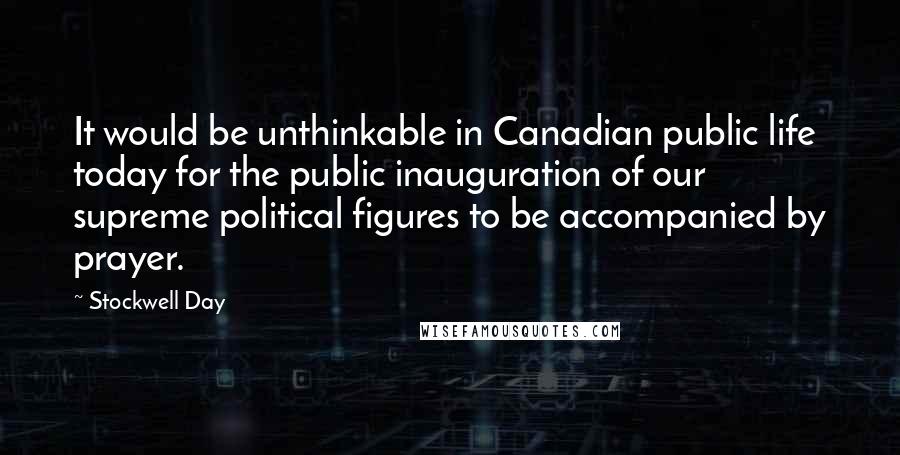 Stockwell Day Quotes: It would be unthinkable in Canadian public life today for the public inauguration of our supreme political figures to be accompanied by prayer.