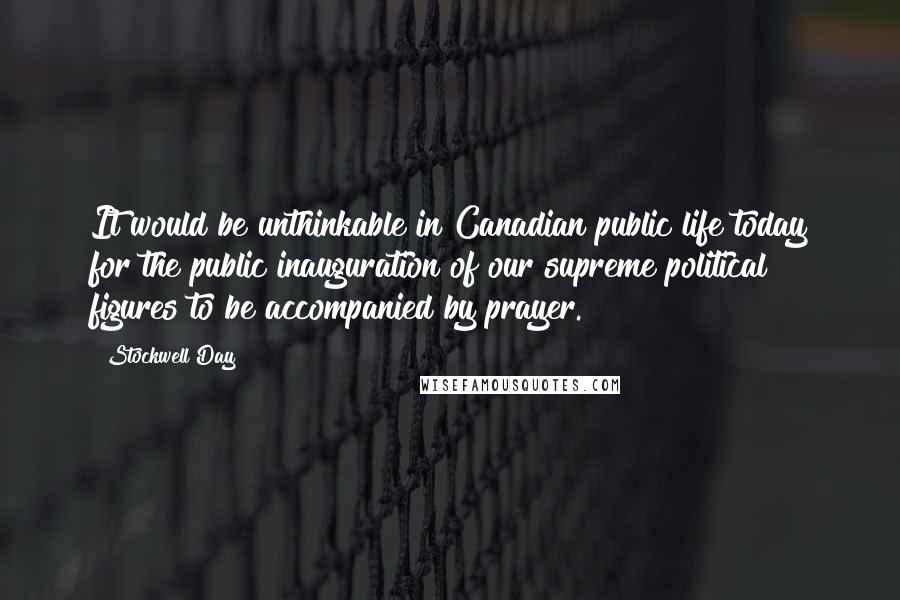 Stockwell Day Quotes: It would be unthinkable in Canadian public life today for the public inauguration of our supreme political figures to be accompanied by prayer.