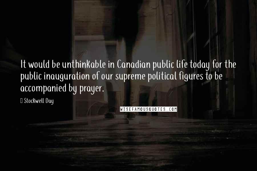 Stockwell Day Quotes: It would be unthinkable in Canadian public life today for the public inauguration of our supreme political figures to be accompanied by prayer.