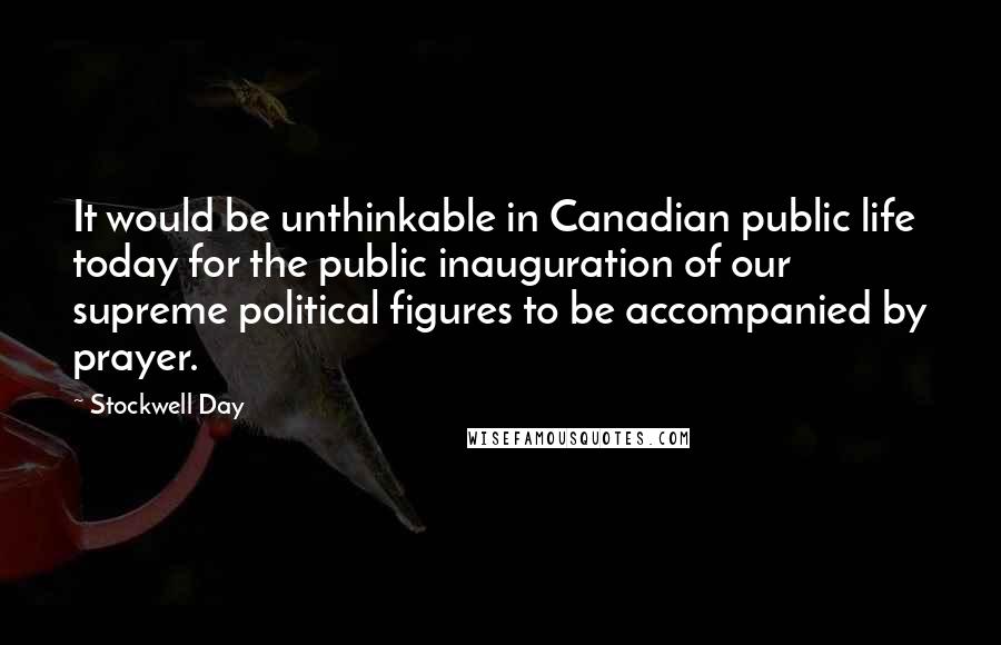 Stockwell Day Quotes: It would be unthinkable in Canadian public life today for the public inauguration of our supreme political figures to be accompanied by prayer.