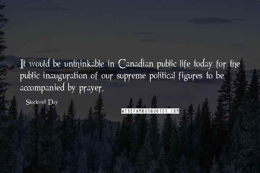 Stockwell Day Quotes: It would be unthinkable in Canadian public life today for the public inauguration of our supreme political figures to be accompanied by prayer.