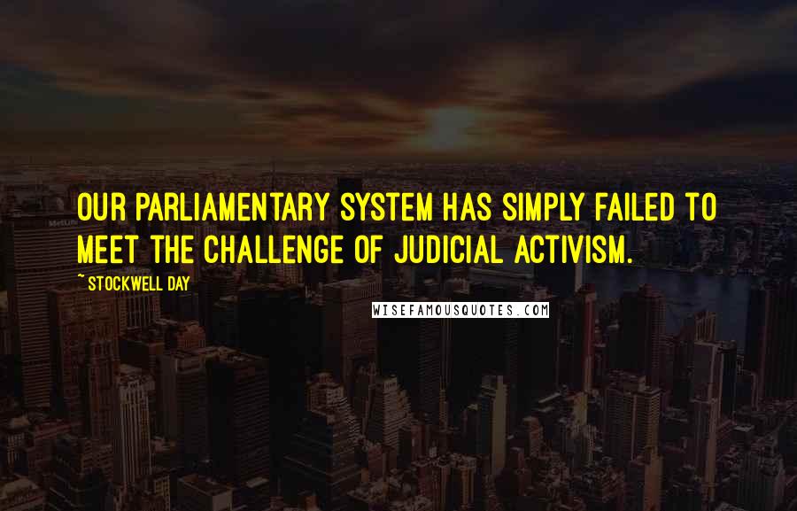 Stockwell Day Quotes: Our Parliamentary system has simply failed to meet the challenge of judicial activism.