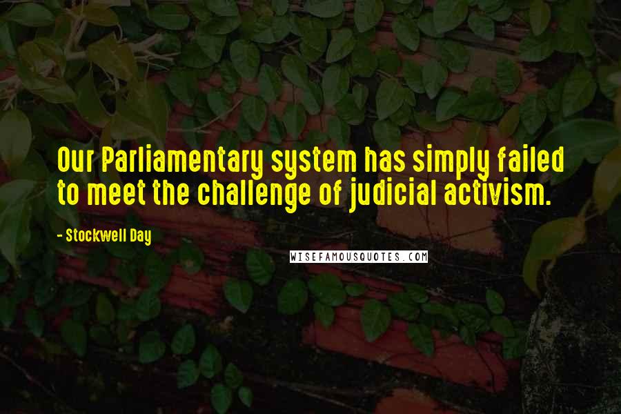 Stockwell Day Quotes: Our Parliamentary system has simply failed to meet the challenge of judicial activism.