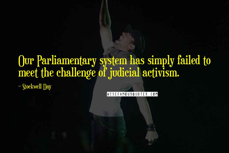 Stockwell Day Quotes: Our Parliamentary system has simply failed to meet the challenge of judicial activism.