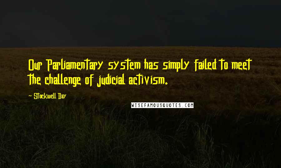 Stockwell Day Quotes: Our Parliamentary system has simply failed to meet the challenge of judicial activism.