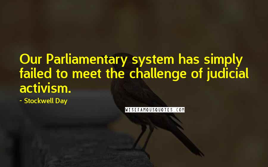 Stockwell Day Quotes: Our Parliamentary system has simply failed to meet the challenge of judicial activism.