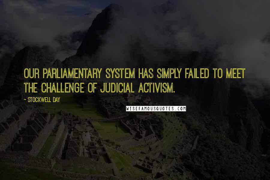 Stockwell Day Quotes: Our Parliamentary system has simply failed to meet the challenge of judicial activism.