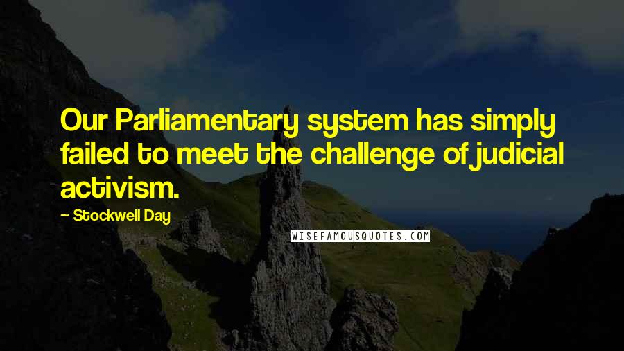 Stockwell Day Quotes: Our Parliamentary system has simply failed to meet the challenge of judicial activism.