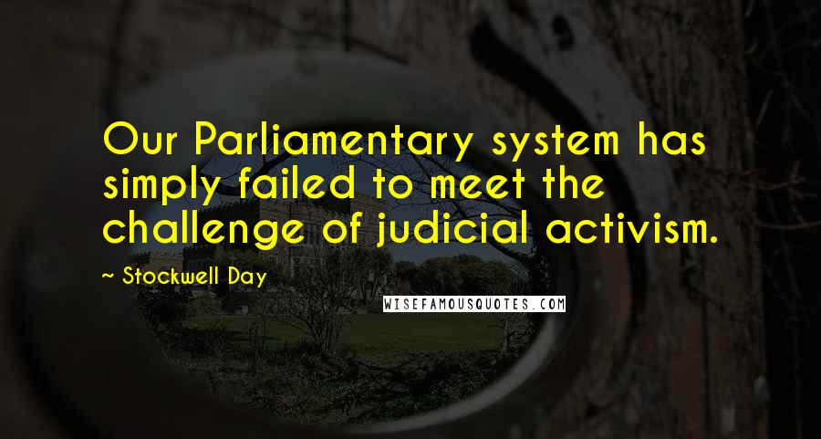 Stockwell Day Quotes: Our Parliamentary system has simply failed to meet the challenge of judicial activism.