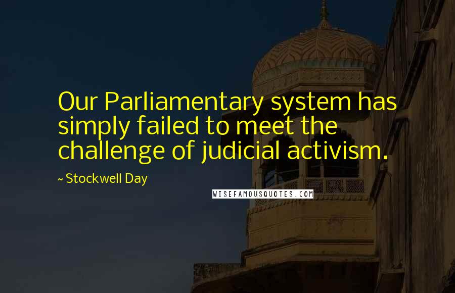 Stockwell Day Quotes: Our Parliamentary system has simply failed to meet the challenge of judicial activism.